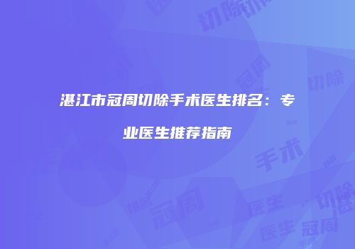 湛江市冠周切除手术医生排名：专业医生推荐指南