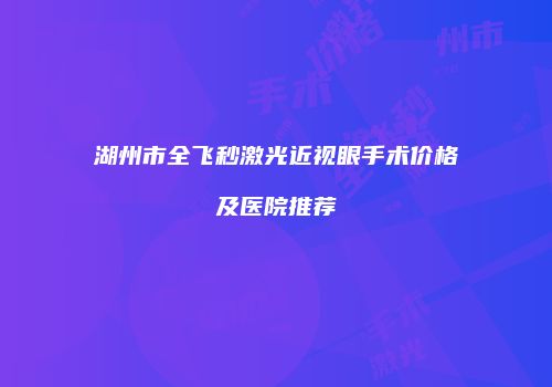湖州市全飞秒激光近视眼手术价格及医院推荐