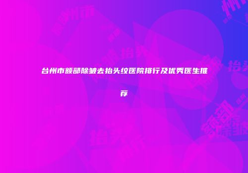 台州市额部除皱去抬头纹医院排行及优秀医生推荐