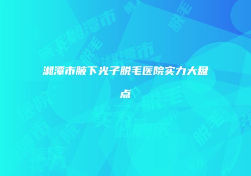 湘潭市腋下光子脱毛医院实力大盘点