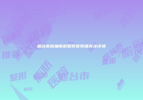 烟台市脸抽脂肪整形医院推荐及详情