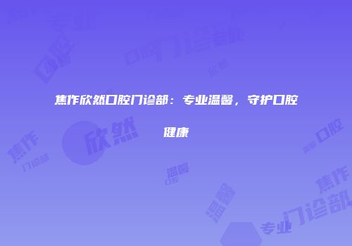 焦作欣然口腔门诊部：专业温馨，守护口腔健康