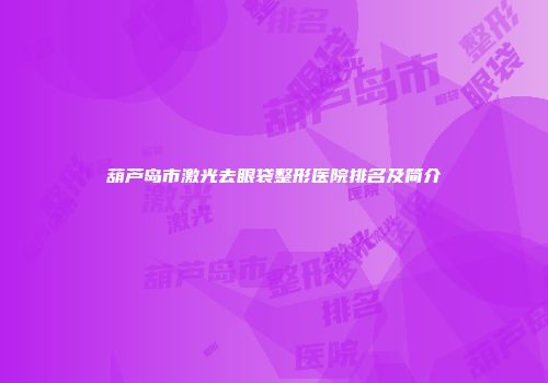 葫芦岛市激光去眼袋整形医院排名及简介