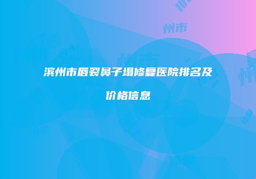 滨州市唇裂鼻子塌修复医院排名及价格信息