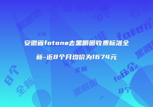 安徽省fotona去黑眼圈收费标准全新-近8个月均价为1674元
