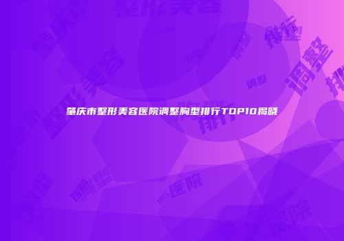 肇庆市整形美容医院调整胸型排行TOP10揭晓