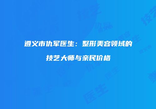 遵义市仇军医生：整形美容领域的技艺大师与亲民价格