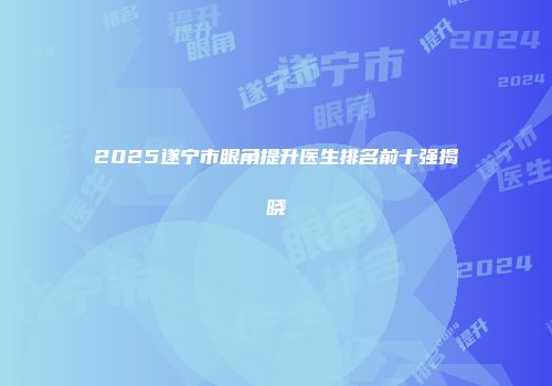 2025遂宁市眼角提升医生排名前十强揭晓