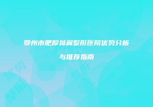 鄂州市肥厚鼻翼整形医院优势分析与推荐指南