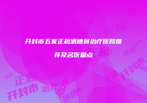 开封市五家正规酒槽鼻治疗医院推荐及名医盘点