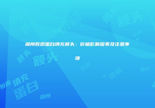 湖州胶原蛋白填充额头：价格影响因素及注意事项