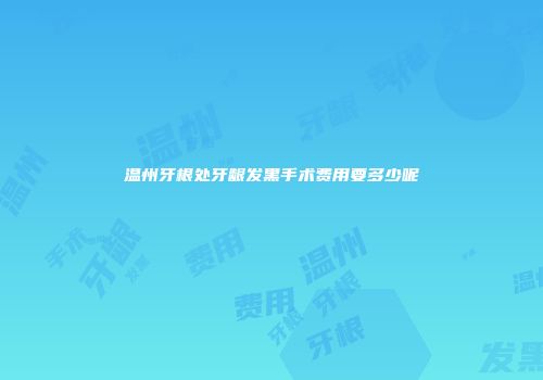 温州牙根处牙龈发黑手术费用要多少呢
