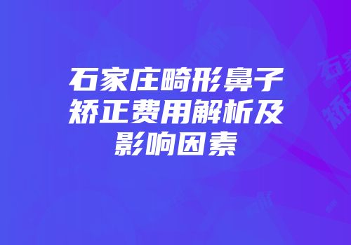 石家庄畸形鼻子矫正费用解析及影响因素