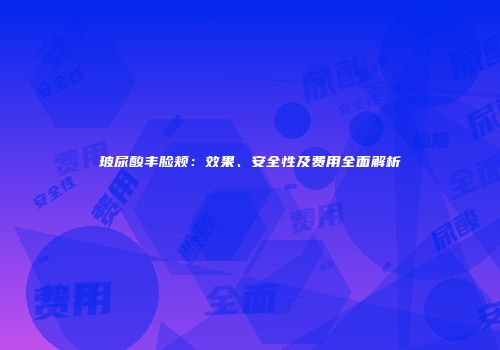 玻尿酸丰脸颊：效果、安全性及费用全面解析