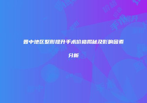 晋中地区整形提升手术价格揭秘及影响因素分析
