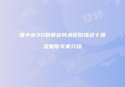 晋中市3D颧骨旋转术医院排名十强及整形专家介绍