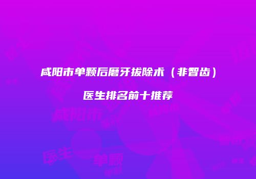 咸阳市单颗后磨牙拔除术（非智齿）医生排名前十推荐