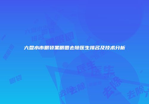 六盘水市眼袋黑眼圈去除医生排名及技术分析