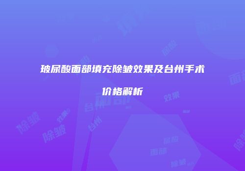玻尿酸面部填充除皱效果及台州手术价格解析