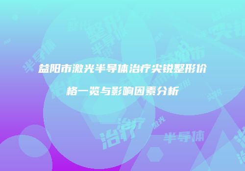 益阳市激光半导体治疗尖锐整形价格一览与影响因素分析
