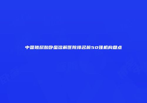 中国玻尿酸卧蚕溶解医院排名前50强机构盘点