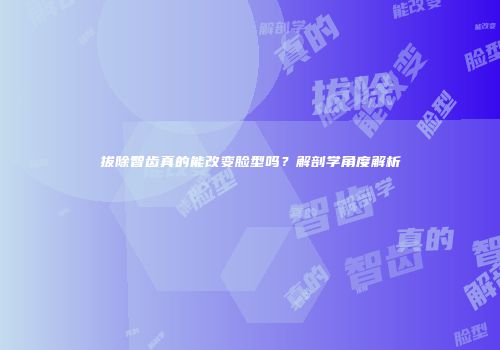 拔除智齿真的能改变脸型吗？解剖学角度解析