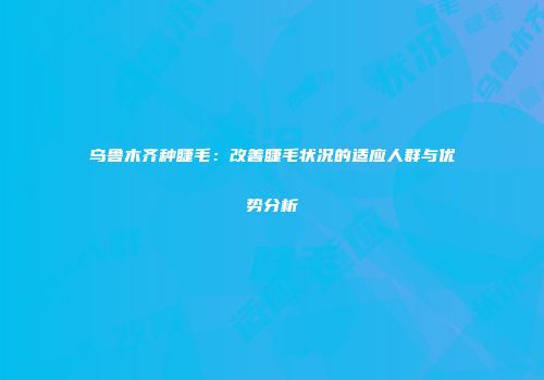 乌鲁木齐种睫毛：改善睫毛状况的适应人群与优势分析