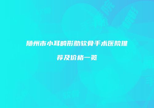随州市小耳畸形肋软骨手术医院推荐及价格一览