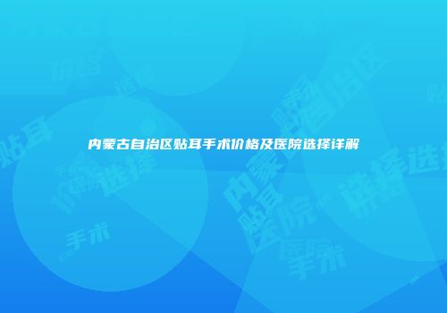 内蒙古自治区贴耳手术价格及医院选择详解