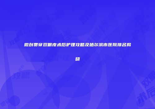 微创贯穿双眼皮术后护理攻略及哈尔滨市医院排名揭晓