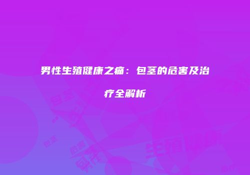 男性生殖健康之痛：包茎的危害及治疗全解析