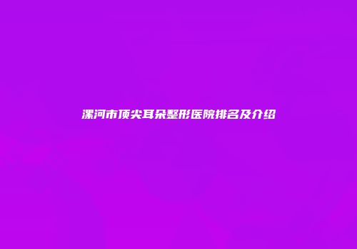 漯河市顶尖耳朵整形医院排名及介绍