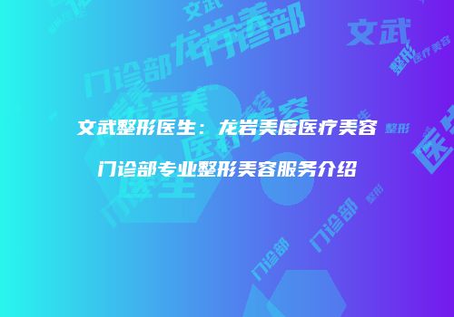 文武整形医生：龙岩美度医疗美容门诊部专业整形美容服务介绍