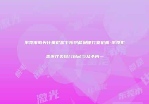 东莞市激光比基尼脱毛医院都是哪几家机构-东莞汇美医疗美容门诊部与众不同…