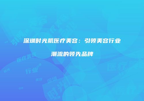 深圳时光肌医疗美容：引领美容行业潮流的领先品牌