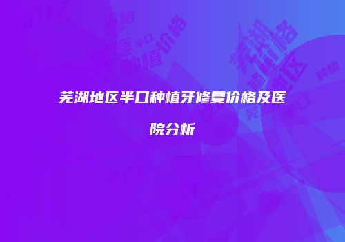 芜湖地区半口种植牙修复价格及医院分析