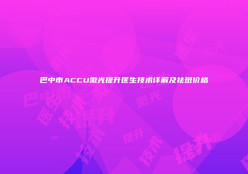 巴中市ACCU激光提升医生技术详解及祛斑价格