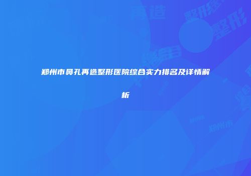 郑州市鼻孔再造整形医院综合实力排名及详情解析
