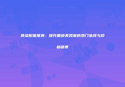 鼻梁膨体隆鼻：提升面部美观度的热门选择与价格因素