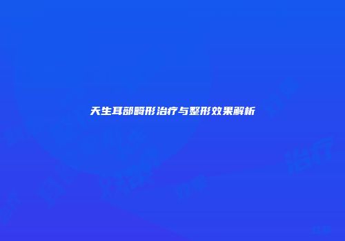 天生耳部畸形治疗与整形效果解析