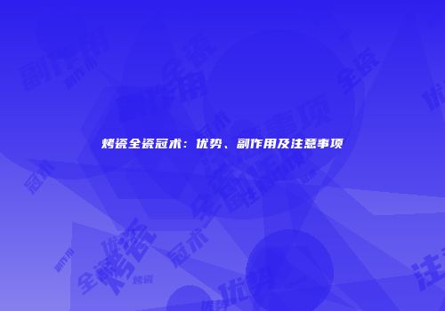 烤瓷全瓷冠术：优势、副作用及注意事项