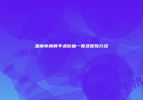 淮南市削骨手术价格一览及医院介绍
