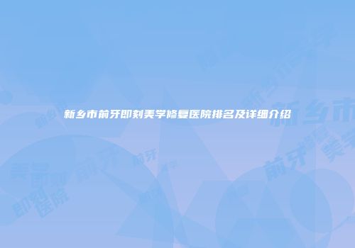 新乡市前牙即刻美学修复医院排名及详细介绍