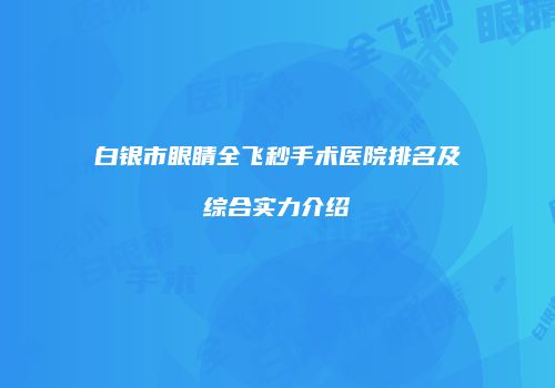 白银市眼睛全飞秒手术医院排名及综合实力介绍