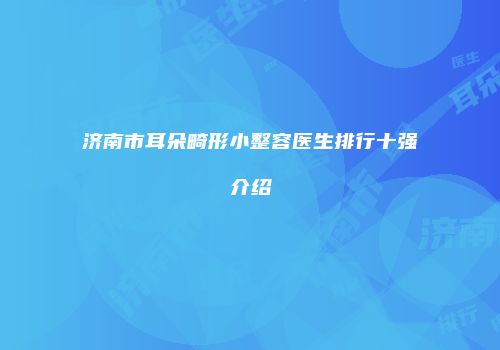 济南市耳朵畸形小整容医生排行十强介绍