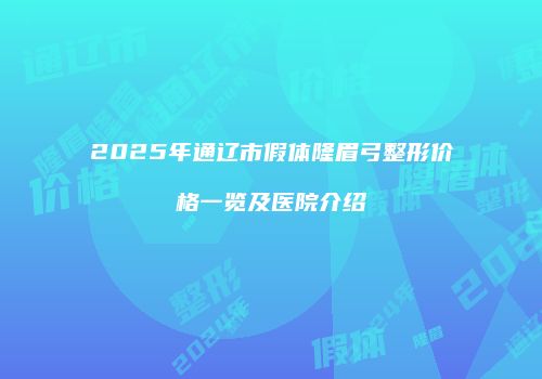 2025年通辽市假体隆眉弓整形价格一览及医院介绍