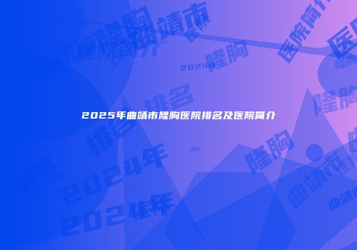 2025年曲靖市隆胸医院排名及医院简介