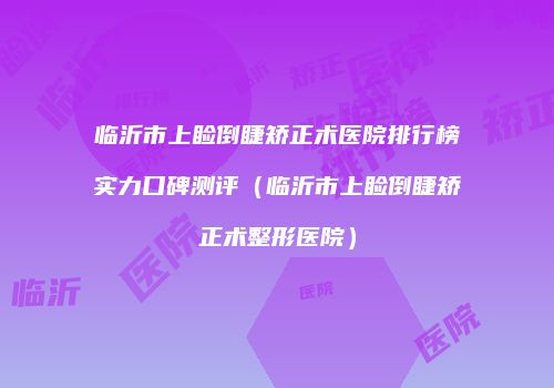 临沂市上睑倒睫矫正术医院排行榜实力口碑测评（临沂市上睑倒睫矫正术整形医院）