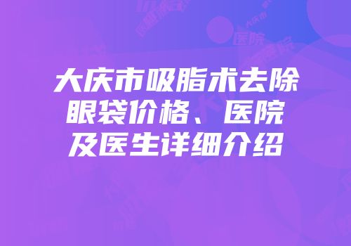 大庆市吸脂术去除眼袋价格、医院及医生详细介绍