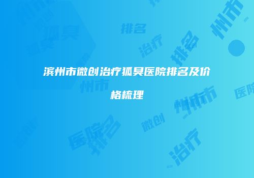 滨州市微创治疗狐臭医院排名及价格梳理